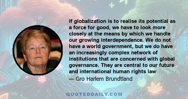 If globalization is to realise its potential as a force for good, we have to look more closely at the means by which we handle our growing interdependence. We do not have a world government, but we do have an