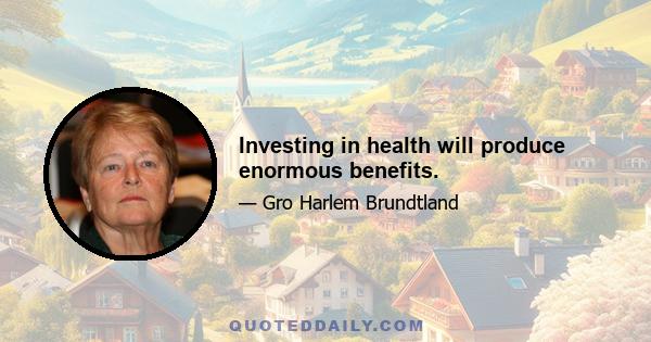 Investing in health will produce enormous benefits.