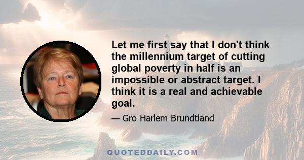 Let me first say that I don't think the millennium target of cutting global poverty in half is an impossible or abstract target. I think it is a real and achievable goal.