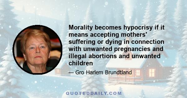 Morality becomes hypocrisy if it means accepting mothers' suffering or dying in connection with unwanted pregnancies and illegal abortions and unwanted children