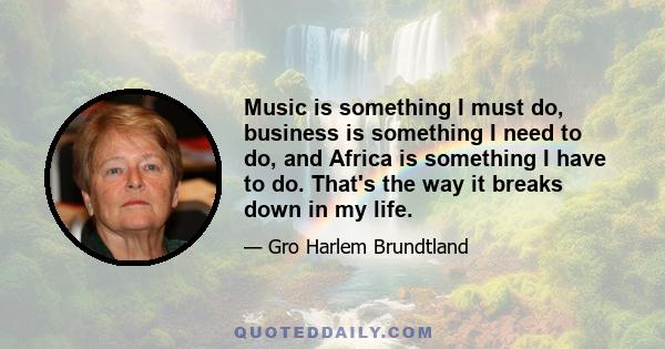 Music is something I must do, business is something I need to do, and Africa is something I have to do. That's the way it breaks down in my life.