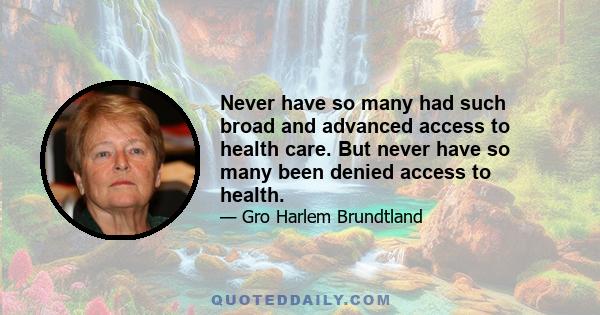 Never have so many had such broad and advanced access to health care. But never have so many been denied access to health.