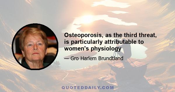 Osteoporosis, as the third threat, is particularly attributable to women's physiology