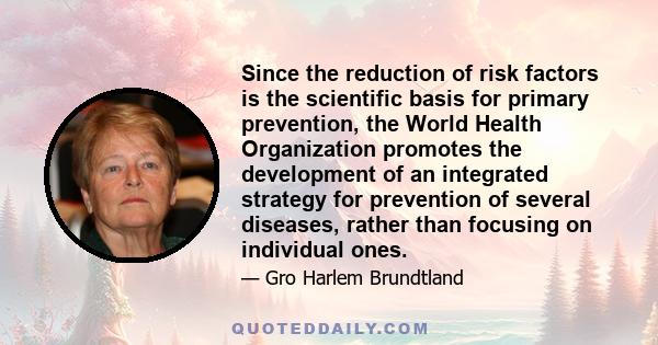 Since the reduction of risk factors is the scientific basis for primary prevention, the World Health Organization promotes the development of an integrated strategy for prevention of several diseases, rather than