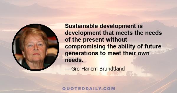 Sustainable development is development that meets the needs of the present without compromising the ability of future generations to meet their own needs.