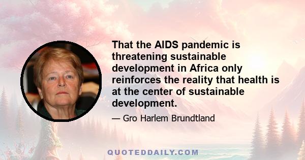 That the AIDS pandemic is threatening sustainable development in Africa only reinforces the reality that health is at the center of sustainable development.