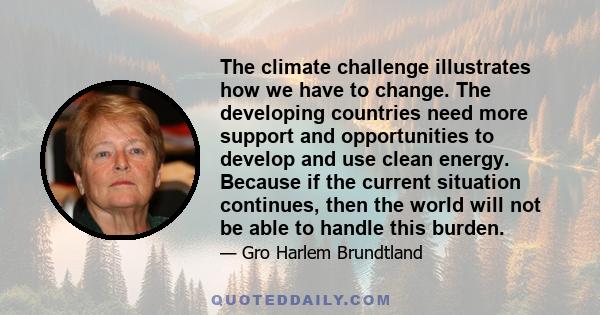 The climate challenge illustrates how we have to change. The developing countries need more support and opportunities to develop and use clean energy. Because if the current situation continues, then the world will not