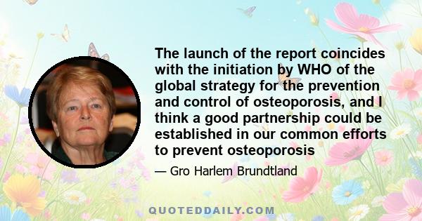 The launch of the report coincides with the initiation by WHO of the global strategy for the prevention and control of osteoporosis, and I think a good partnership could be established in our common efforts to prevent