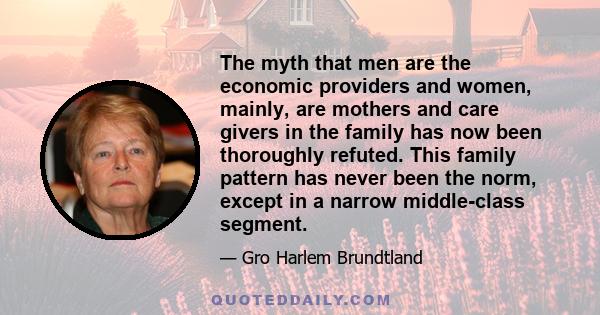 The myth that men are the economic providers and women, mainly, are mothers and care givers in the family has now been thoroughly refuted. This family pattern has never been the norm, except in a narrow middle-class