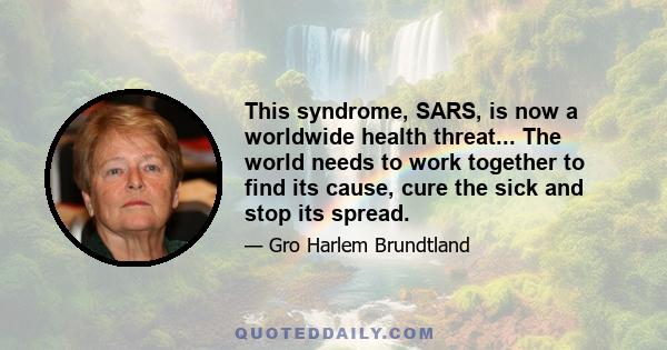 This syndrome, SARS, is now a worldwide health threat... The world needs to work together to find its cause, cure the sick and stop its spread.