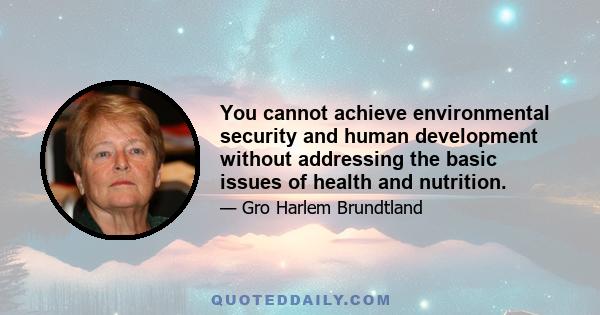 You cannot achieve environmental security and human development without addressing the basic issues of health and nutrition.