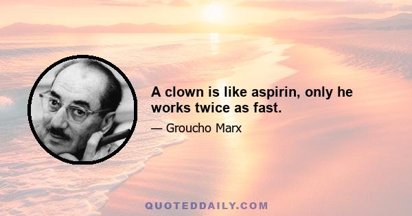 A clown is like aspirin, only he works twice as fast.