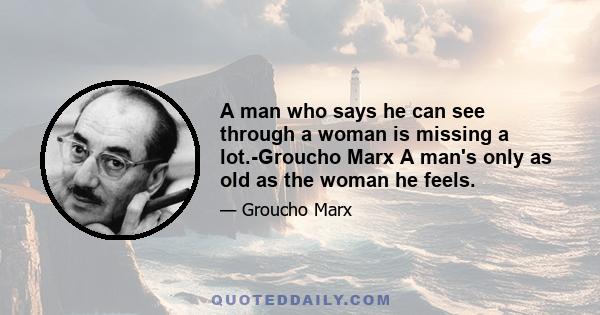 A man who says he can see through a woman is missing a lot.-Groucho Marx A man's only as old as the woman he feels.