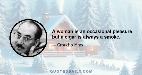 A woman is an occasional pleasure but a cigar is always a smoke.