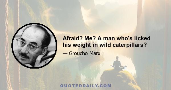 Afraid? Me? A man who's licked his weight in wild caterpillars?