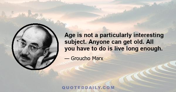 Age is not a particularly interesting subject. Anyone can get old. All you have to do is live long enough.