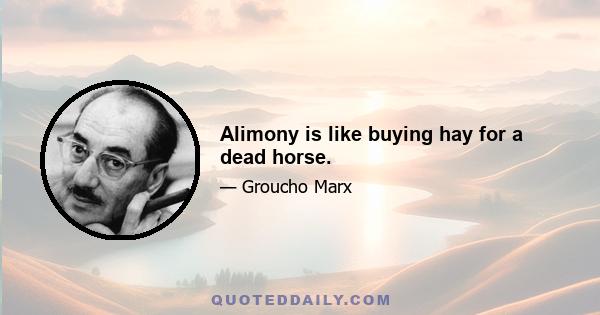 Alimony is like buying hay for a dead horse.