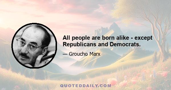 All people are born alike - except Republicans and Democrats.