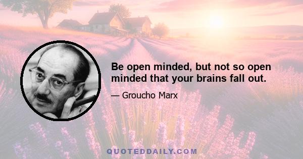 Be open minded, but not so open minded that your brains fall out.