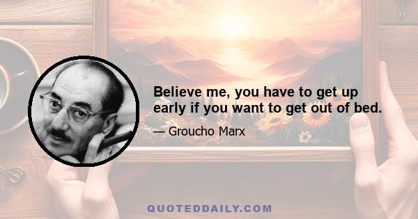 Believe me, you have to get up early if you want to get out of bed.