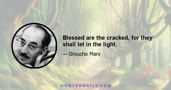 Blessed are the cracked, for they shall let in the light.