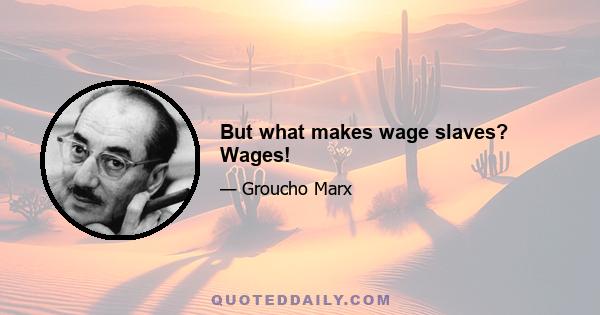 But what makes wage slaves? Wages!