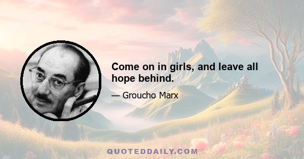 Come on in girls, and leave all hope behind.