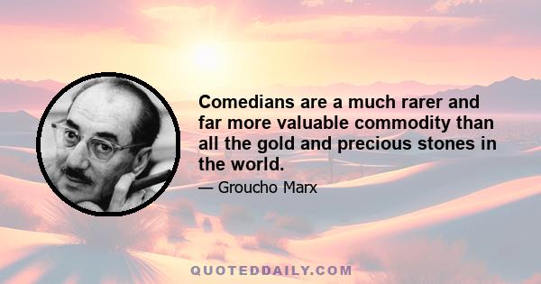 Comedians are a much rarer and far more valuable commodity than all the gold and precious stones in the world.