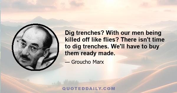 Dig trenches? With our men being killed off like flies? There isn't time to dig trenches. We'll have to buy them ready made.