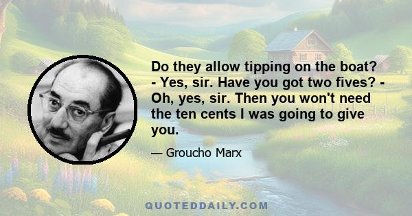 Do they allow tipping on the boat? - Yes, sir. Have you got two fives? - Oh, yes, sir. Then you won't need the ten cents I was going to give you.