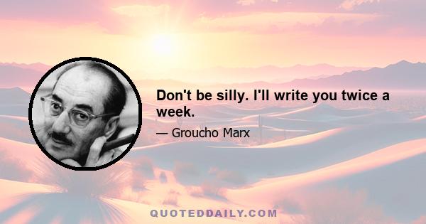 Don't be silly. I'll write you twice a week.