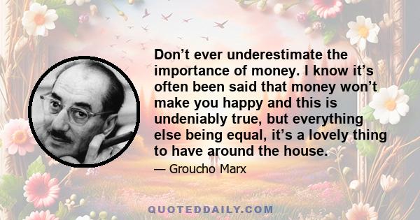 Don’t ever underestimate the importance of money. I know it’s often been said that money won’t make you happy and this is undeniably true, but everything else being equal, it’s a lovely thing to have around the house.