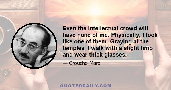 Even the intellectual crowd will have none of me. Physically, I look like one of them. Graying at the temples, I walk with a slight limp and wear thick glasses.