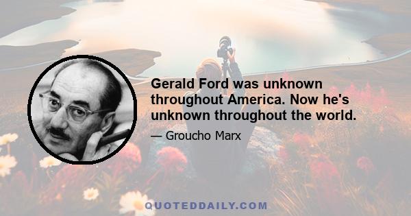 Gerald Ford was unknown throughout America. Now he's unknown throughout the world.