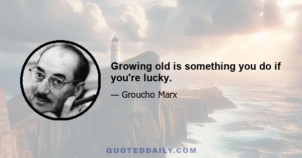 Growing old is something you do if you're lucky.