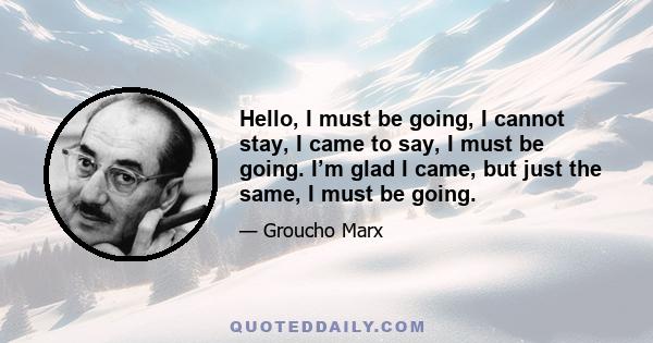 Hello, I must be going, I cannot stay, I came to say, I must be going. I’m glad I came, but just the same, I must be going.