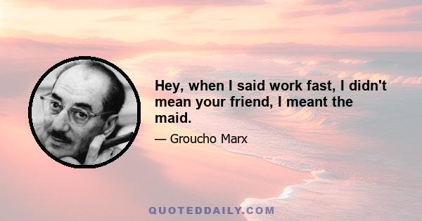 Hey, when I said work fast, I didn't mean your friend, I meant the maid.