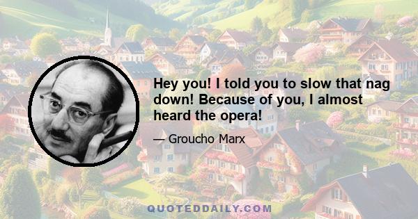 Hey you! I told you to slow that nag down! Because of you, I almost heard the opera!