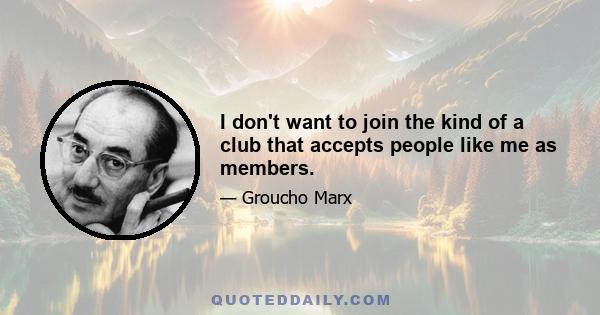 I don't want to join the kind of a club that accepts people like me as members.