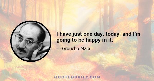 I have just one day, today, and I'm going to be happy in it.