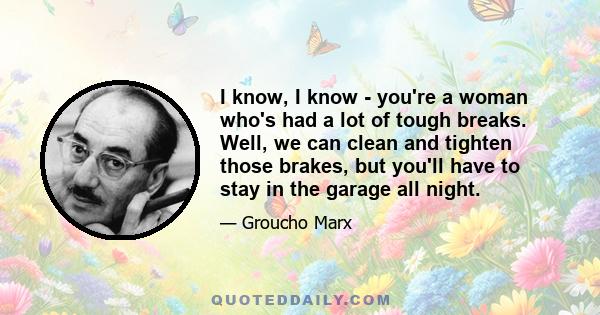 I know, I know - you're a woman who's had a lot of tough breaks. Well, we can clean and tighten those brakes, but you'll have to stay in the garage all night.