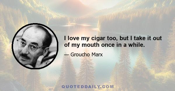 I love my cigar too, but I take it out of my mouth once in a while.