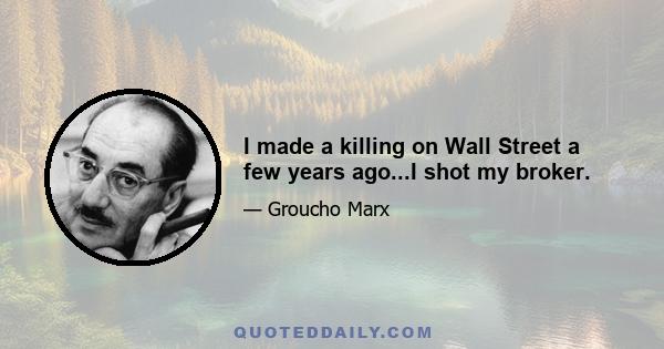 I made a killing on Wall Street a few years ago...I shot my broker.