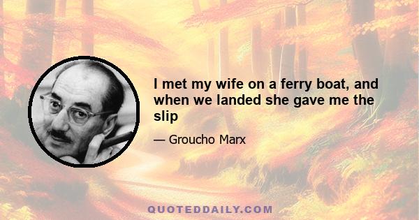 I met my wife on a ferry boat, and when we landed she gave me the slip