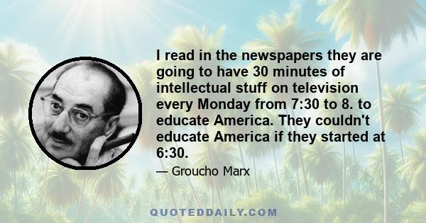 I read in the newspapers they are going to have 30 minutes of intellectual stuff on television every Monday from 7:30 to 8. to educate America. They couldn't educate America if they started at 6:30.