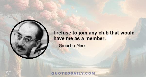 I refuse to join any club that would have me as a member.