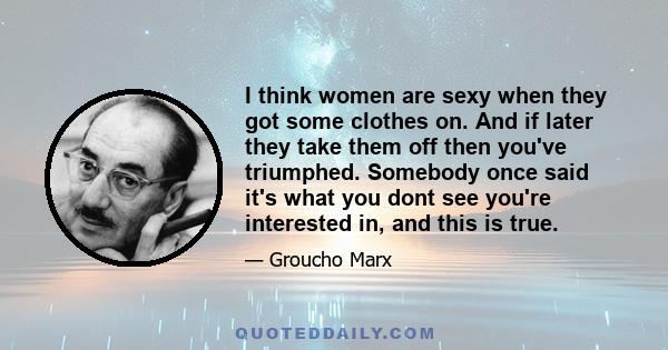 I think women are sexy when they got some clothes on. And if later they take them off then you've triumphed. Somebody once said it's what you dont see you're interested in, and this is true.