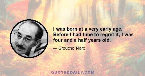 I was born at a very early age. Before I had time to regret it, I was four and a half years old.