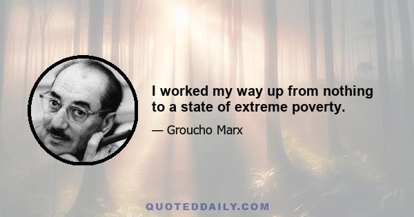 I worked my way up from nothing to a state of extreme poverty.