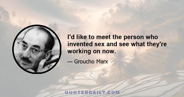 I'd like to meet the person who invented sex and see what they're working on now.